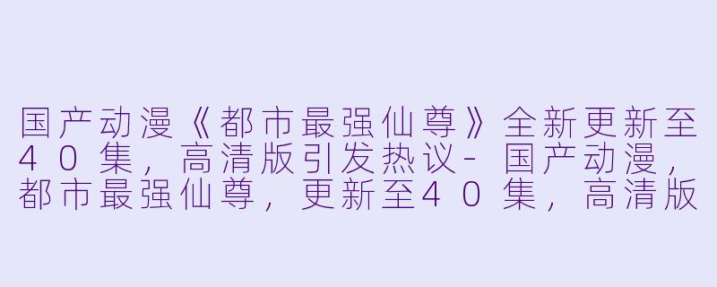 国产动漫《都市最强仙尊》全新更新至40集,高清版引发热议