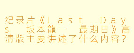 纪录片《Last Days 坂本龍一 最期日》高清版主要讲述了什么内容?**
