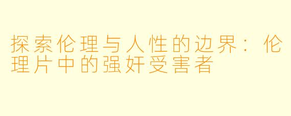 探索伦理与人性的边界：伦理片中的强奸受害者