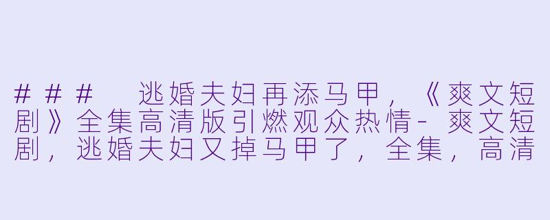 ### 逃婚夫妇再添马甲，《爽文短剧》全集高清版引燃观众热情-爽文短剧，逃婚夫妇又掉马甲了，全集，高清版