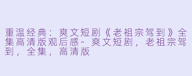 重温经典：爽文短剧《老祖宗驾到》全集高清版观后感
