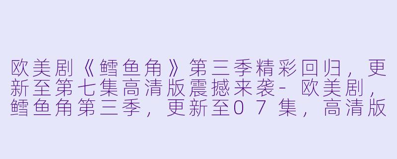 欧美剧《鳕鱼角》第三季精彩回归，更新至第七集高清版震撼来袭-欧美剧，鳕鱼角第三季，更新至07集，高清版