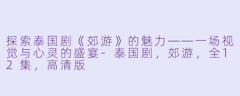 探索泰国剧《郊游》的魅力——一场视觉与心灵的盛宴-泰国剧，郊游，全12集，高清版