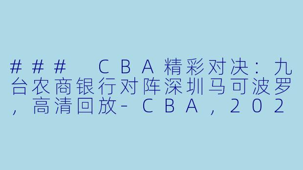 ### CBA精彩对决:九台农商银行对阵深圳马可波罗,高清回放