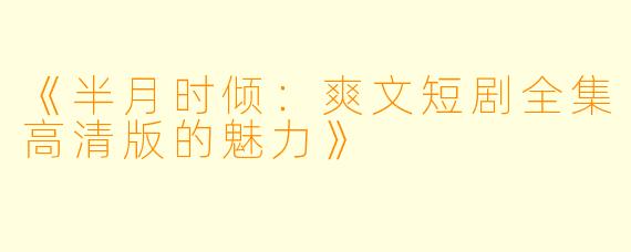 《半月时倾：爽文短剧全集高清版的魅力》