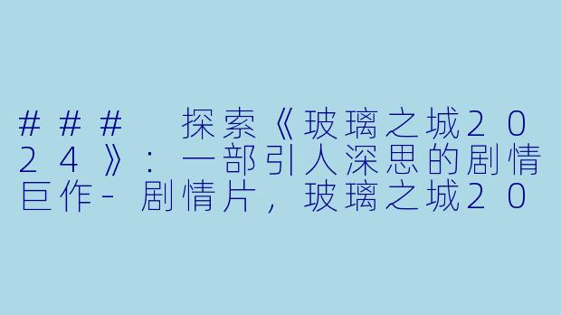 ### 探索《玻璃之城2024》：一部引人深思的剧情巨作-剧情片，玻璃之城2024，正片，高清版