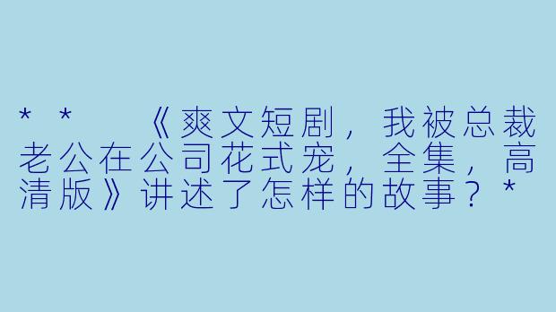 ** 《爽文短剧,我被总裁老公在公司花式宠,全集,高清版》讲述了怎样的故事?**