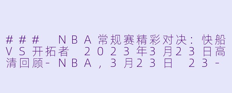 ### NBA常规赛精彩对决：快船VS开拓者 2023年3月23日高清回顾-NBA，3月23日 23-24赛季NBA常规赛 快船 VS 开拓者，正赛，高清版