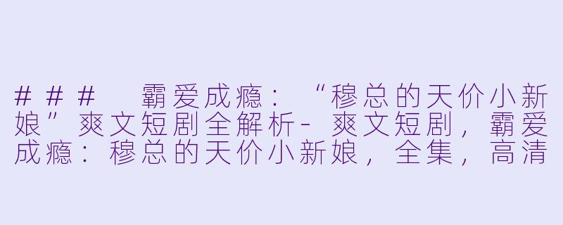 ### 霸爱成瘾：“穆总的天价小新娘”爽文短剧全解析-爽文短剧，霸爱成瘾：穆总的天价小新娘，全集，高清版