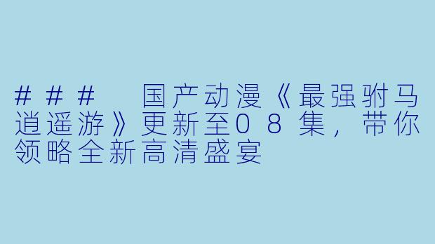 ### 国产动漫《最强驸马逍遥游》更新至08集,带你领略全新高清盛宴
