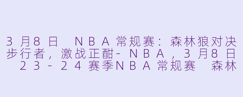 3月8日 NBA常规赛:森林狼对决步行者,激战正酣