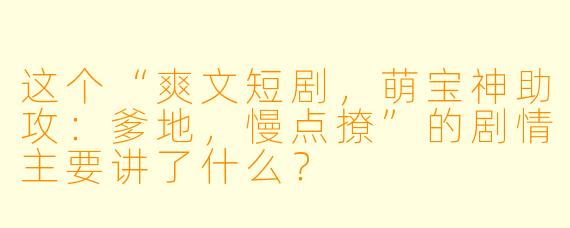 这个“爽文短剧,萌宝神助攻:爹地,慢点撩”的剧情主要讲了什么?