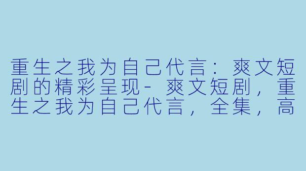 重生之我为自己代言：爽文短剧的精彩呈现-爽文短剧，重生之我为自己代言，全集，高清版