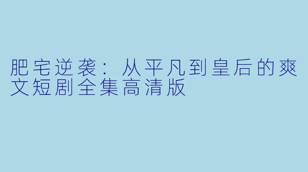 肥宅逆袭：从平凡到皇后的爽文短剧全集高清版