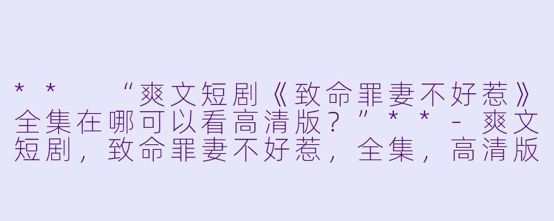 ** “爽文短剧《致命罪妻不好惹》全集在哪可以看高清版?”**
