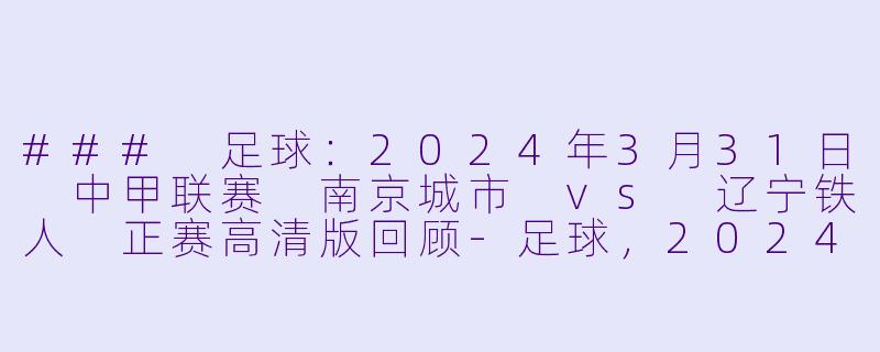 ### 足球：2024年3月31日 中甲联赛 南京城市 vs 辽宁铁人 正赛高清版回顾-足球，2024年03月31日 中甲联赛 南京城市vs辽宁铁人，正赛，高清版