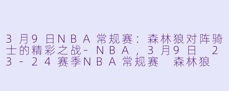3月9日NBA常规赛：森林狼对阵骑士的精彩之战-NBA，3月9日 23-24赛季NBA常规赛 森林狼 VS 骑士，正赛，高清版