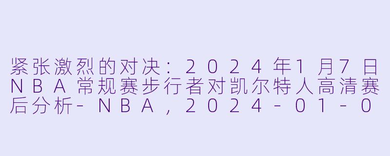 紧张激烈的对决：2024年1月7日NBA常规赛步行者对凯尔特人高清赛后分析-NBA，2024-01-07 NBA常规赛 步行者 VS 凯尔特人，正赛，高清版