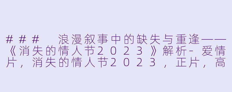 ### 浪漫叙事中的缺失与重逢——《消失的情人节2023》解析-爱情片，消失的情人节2023，正片，高清版