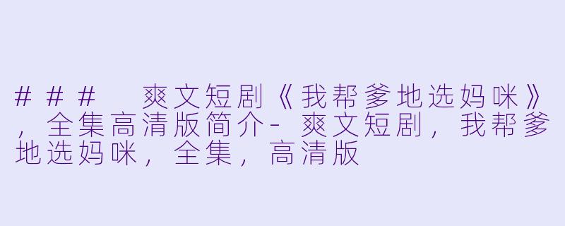 ### 爽文短剧《我帮爹地选妈咪》，全集高清版简介-爽文短剧，我帮爹地选妈咪，全集，高清版