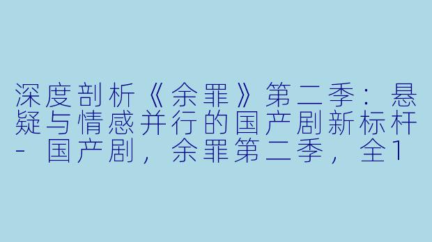 深度剖析《余罪》第二季：悬疑与情感并行的国产剧新标杆-国产剧，余罪第二季，全12集，
