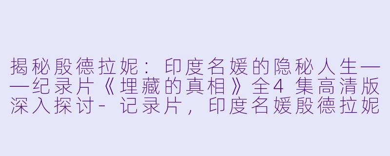 揭秘殷德拉妮：印度名媛的隐秘人生——纪录片《埋藏的真相》全4集高清版深入探讨-记录片，印度名媛殷德拉妮：埋藏的真相，全4集，高清版