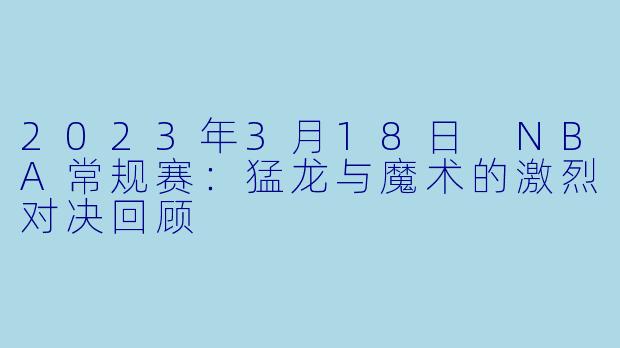 2023年3月18日 NBA常规赛：猛龙与魔术的激烈对决回顾