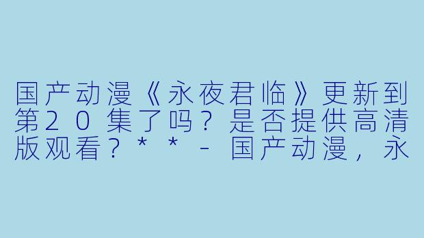 国产动漫《永夜君临》更新到第20集了吗?是否提供高清版观看?**