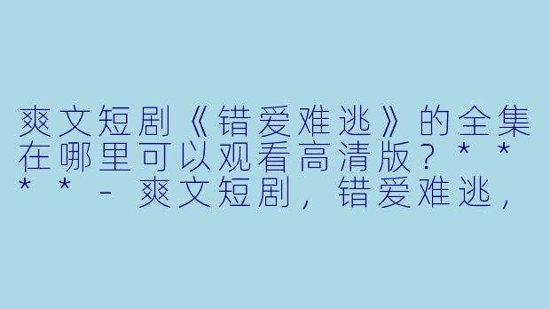 爽文短剧《错爱难逃》的全集在哪里可以观看高清版？****