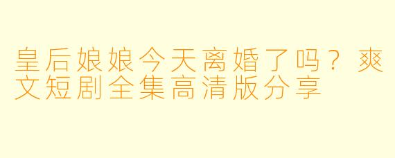 皇后娘娘今天离婚了吗？爽文短剧全集高清版分享