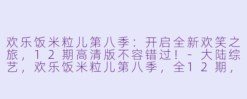 欢乐饭米粒儿第八季：开启全新欢笑之旅，12期高清版不容错过！-大陆综艺，欢乐饭米粒儿第八季，全12期，高清版