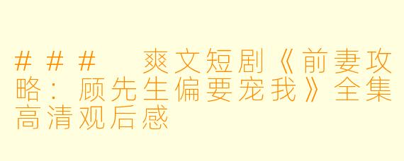 ### 爽文短剧《前妻攻略：顾先生偏要宠我》全集高清观后感