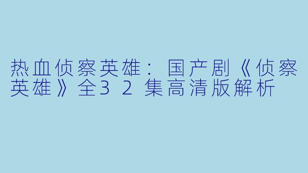 热血侦察英雄:国产剧《侦察英雄》全32集高清版解析