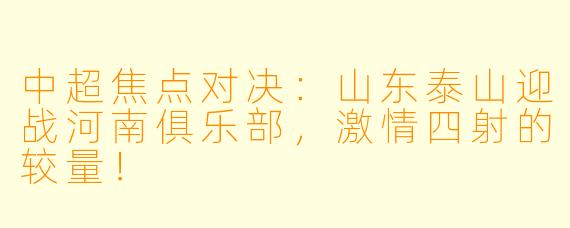 中超焦点对决：山东泰山迎战河南俱乐部，激情四射的较量！