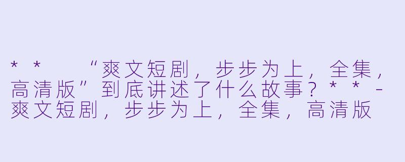 ** “爽文短剧,步步为上,全集,高清版”到底讲述了什么故事?**