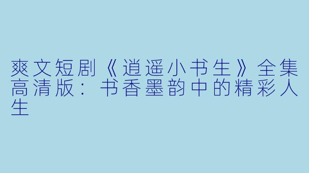 爽文短剧《逍遥小书生》全集高清版:书香墨韵中的精彩人生