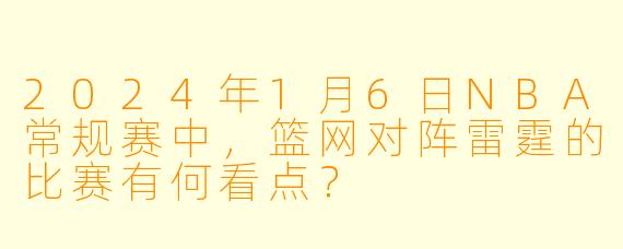 2024年1月6日NBA常规赛中,篮网对阵雷霆的比赛有何看点?