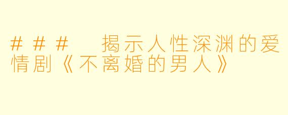 ### 揭示人性深渊的爱情剧《不离婚的男人》