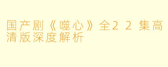 国产剧《噬心》全22集高清版深度解析