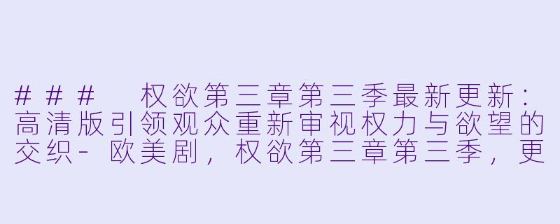 ### 权欲第三章第三季最新更新：高清版引领观众重新审视权力与欲望的交织-欧美剧，权欲第三章第三季，更新至10集，高清版