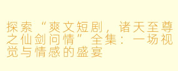 探索“爽文短剧，诸天至尊之仙剑问情”全集：一场视觉与情感的盛宴