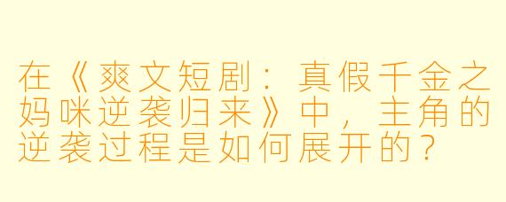 在《爽文短剧:真假千金之妈咪逆袭归来》中,主角的逆袭过程是如何展开的?