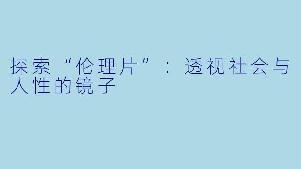 探索“伦理片”:透视社会与人性的镜子
