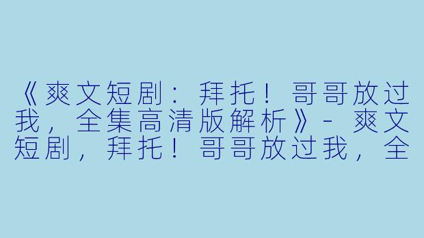 《爽文短剧:拜托!哥哥放过我,全集高清版解析》