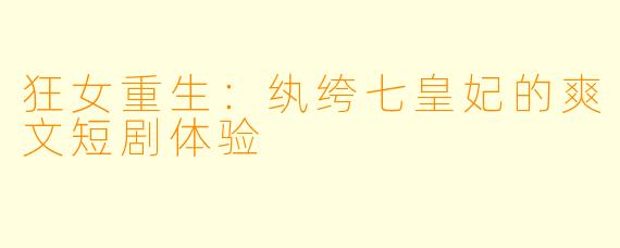狂女重生：纨绔七皇妃的爽文短剧体验
