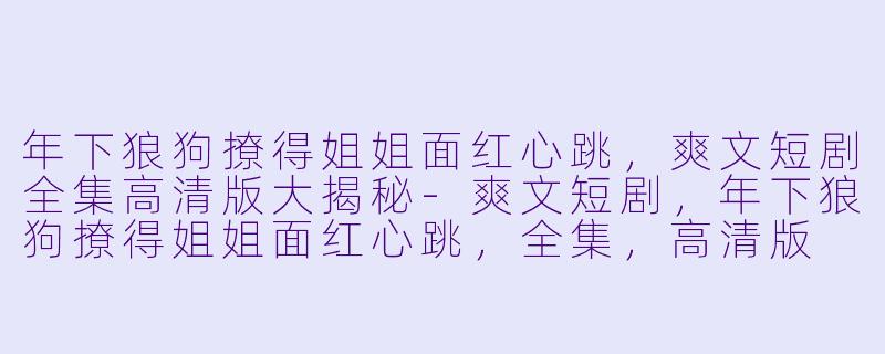 年下狼狗撩得姐姐面红心跳，爽文短剧全集高清版大揭秘-爽文短剧，年下狼狗撩得姐姐面红心跳，全集，高清版