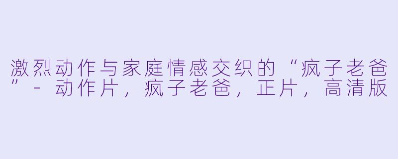激烈动作与家庭情感交织的“疯子老爸”-动作片，疯子老爸，正片，高清版