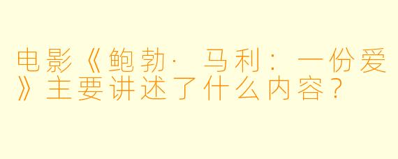 电影《鲍勃·马利:一份爱》主要讲述了什么内容?