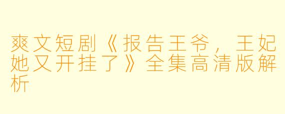 爽文短剧《报告王爷，王妃她又开挂了》全集高清版解析