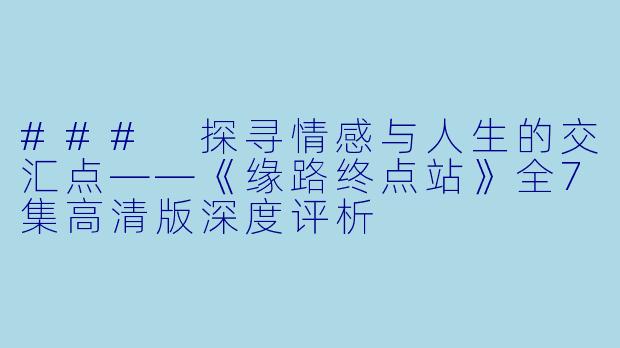 ### 探寻情感与人生的交汇点——《缘路终点站》全7集高清版深度评析